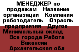 МЕНЕДЖЕР по продажам › Название организации ­ Компания-работодатель › Отрасль предприятия ­ Другое › Минимальный оклад ­ 1 - Все города Работа » Вакансии   . Архангельская обл.,Пинежский 